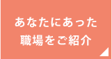 あなたにあった職場をご紹介